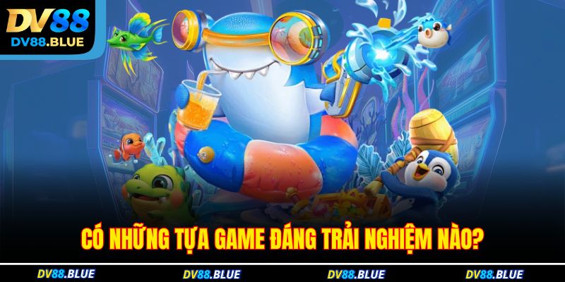 Có những tựa game đáng trải nghiệm nào? Có những tựa game đáng trải nghiệm nào?